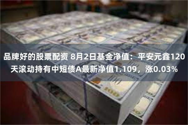 品牌好的股票配资 8月2日基金净值：平安元鑫120天滚动持有中短债A最新净值1.109，涨0.03%