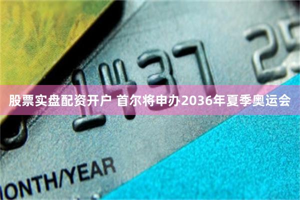 股票实盘配资开户 首尔将申办2036年夏季奥运会