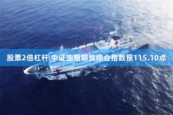 股票2倍杠杆 中证油脂期货综合指数报115.10点
