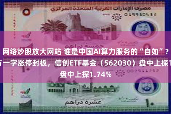 网络炒股放大网站 谁是中国AI算力服务的“自如”？京北方一字涨停封板，信创ETF基金（562030）盘中上探1.74%