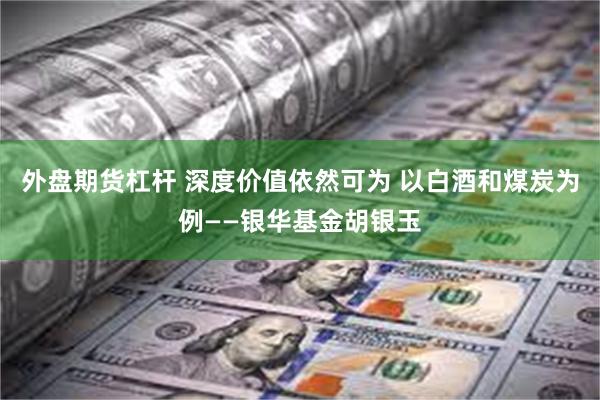 外盘期货杠杆 深度价值依然可为 以白酒和煤炭为例——银华基金胡银玉