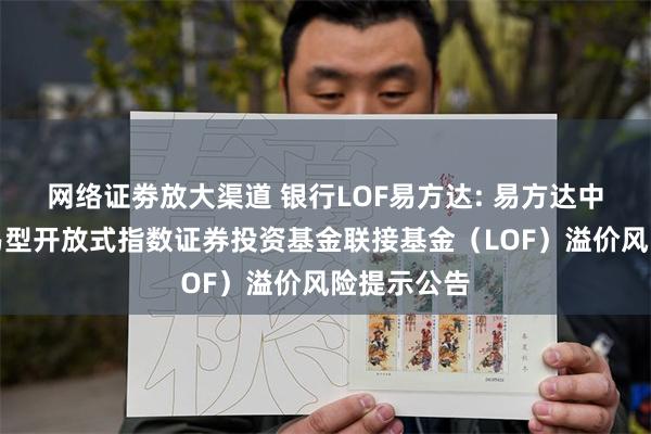 网络证劵放大渠道 银行LOF易方达: 易方达中证银行交易型开放式指数证券投资基金联接基金(LOF)溢价风险提示公告