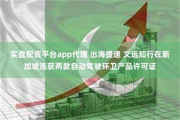 实盘配资平台app代理 出海提速 文远知行在新加坡连获两款自动驾驶环卫产品许可证