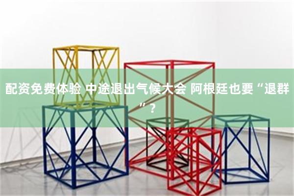 配资免费体验 中途退出气候大会 阿根廷也要“退群”？