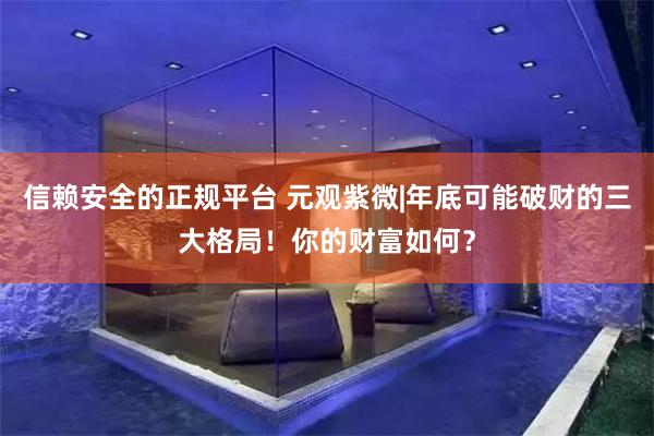 信赖安全的正规平台 元观紫微|年底可能破财的三大格局！你的财富如何？