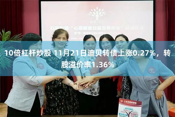 10倍杠杆炒股 11月21日迪贝转债上涨0.27%，转股溢价率1.36%