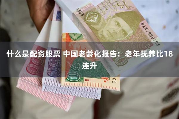 什么是配资股票 中国老龄化报告：老年抚养比18连升