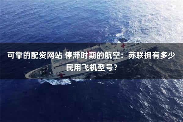可靠的配资网站 停滞时期的航空：苏联拥有多少民用飞机型号？
