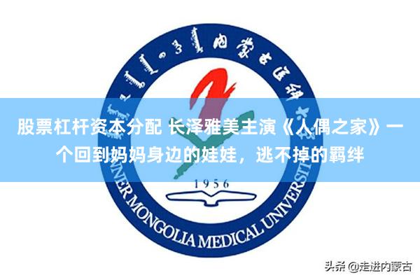 股票杠杆资本分配 长泽雅美主演《人偶之家》一个回到妈妈身边的娃娃，逃不掉的羁绊