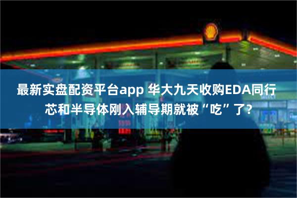 最新实盘配资平台app 华大九天收购EDA同行 芯和半导体刚入辅导期就被“吃”了？