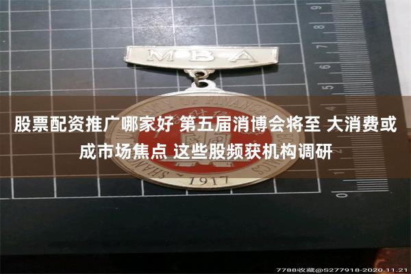 股票配资推广哪家好 第五届消博会将至 大消费或成市场焦点 这些股频获机构调研