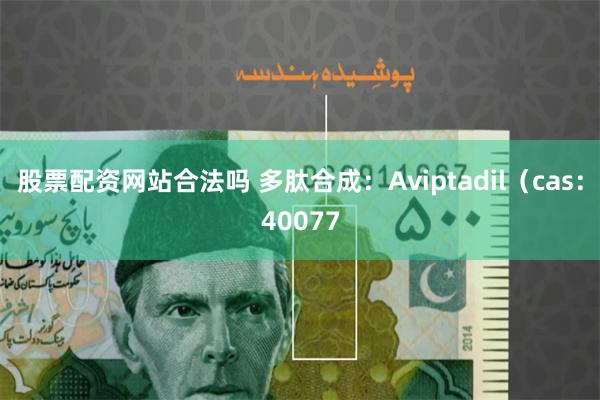 股票配资网站合法吗 多肽合成：Aviptadil（cas：40077