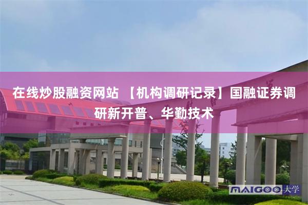 在线炒股融资网站 【机构调研记录】国融证券调研新开普、华勤技术