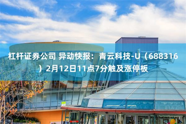 杠杆证券公司 异动快报：青云科技-U（688316）2月12日11点7分触及涨停板