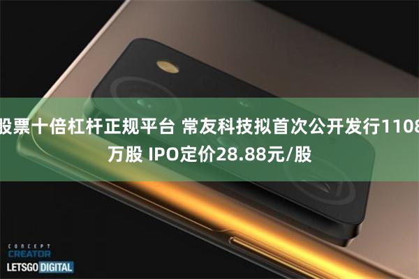 股票十倍杠杆正规平台 常友科技拟首次公开发行1108万股 IPO定价28.88元/股
