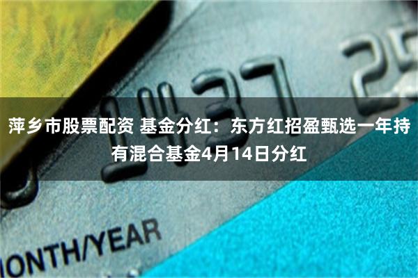 萍乡市股票配资 基金分红：东方红招盈甄选一年持有混合基金4月14日分红