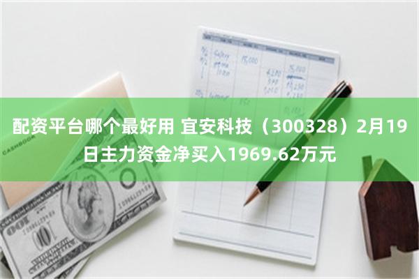 配资平台哪个最好用 宜安科技（300328）2月19日主力资金净买入1969.62万元