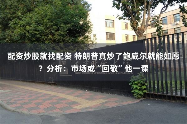 配资炒股就找配资 特朗普真炒了鲍威尔就能如愿？分析：市场或“回敬”他一课