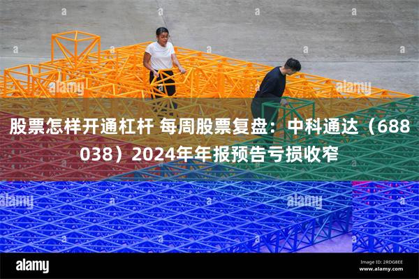 股票怎样开通杠杆 每周股票复盘：中科通达（688038）2024年年报预告亏损收窄
