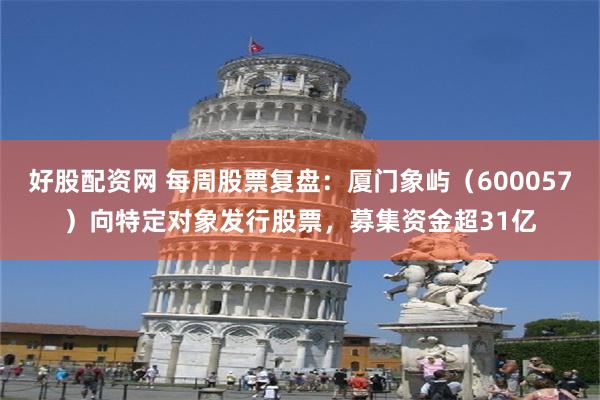 好股配资网 每周股票复盘：厦门象屿（600057）向特定对象发行股票，募集资金超31亿
