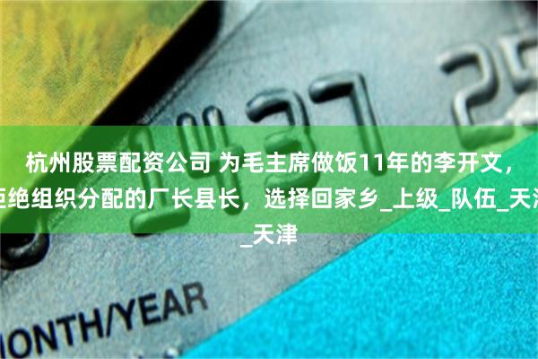 杭州股票配资公司 为毛主席做饭11年的李开文，拒绝组织分配的厂长县长，选择回家乡_上级_队伍_天津