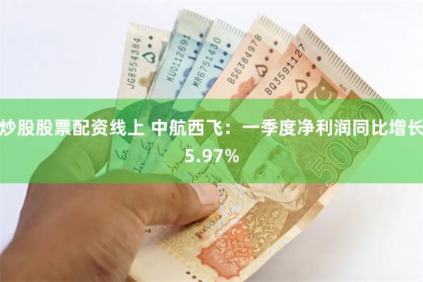 炒股股票配资线上 中航西飞：一季度净利润同比增长5.97%