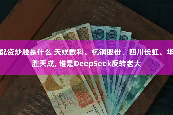 配资炒股是什么 天娱数科、杭钢股份、四川长虹、华胜天成, 谁是DeepSeek反转老大