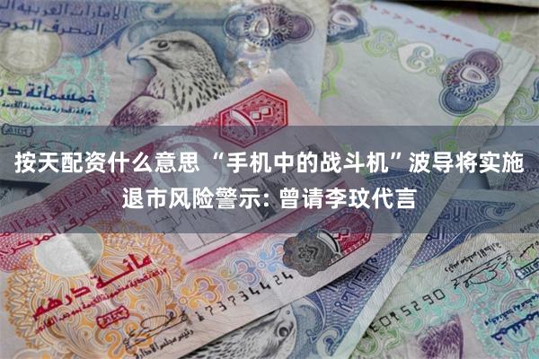 按天配资什么意思 “手机中的战斗机”波导将实施退市风险警示: 曾请李玟代言