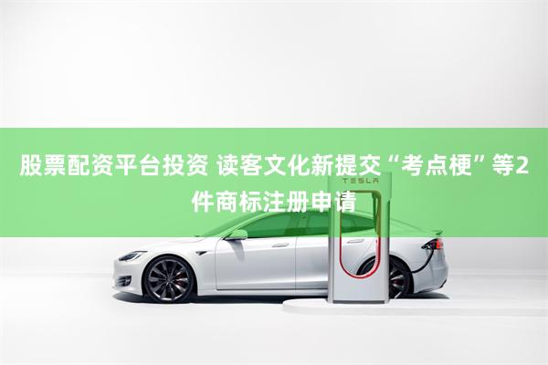 股票配资平台投资 读客文化新提交“考点梗”等2件商标注册申请
