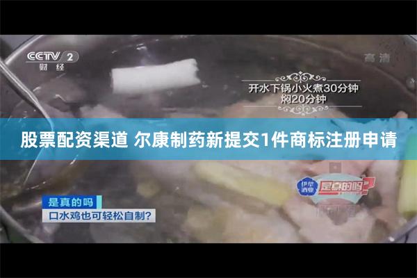 股票配资渠道 尔康制药新提交1件商标注册申请