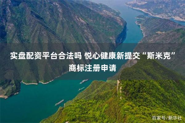实盘配资平台合法吗 悦心健康新提交“斯米克”商标注册申请