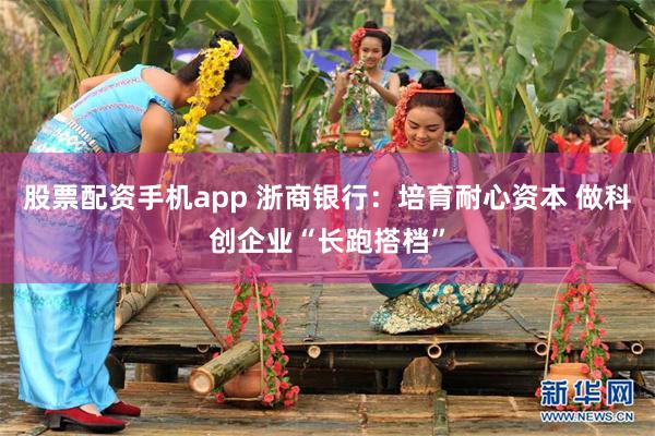 股票配资手机app 浙商银行：培育耐心资本 做科创企业“长跑搭档”