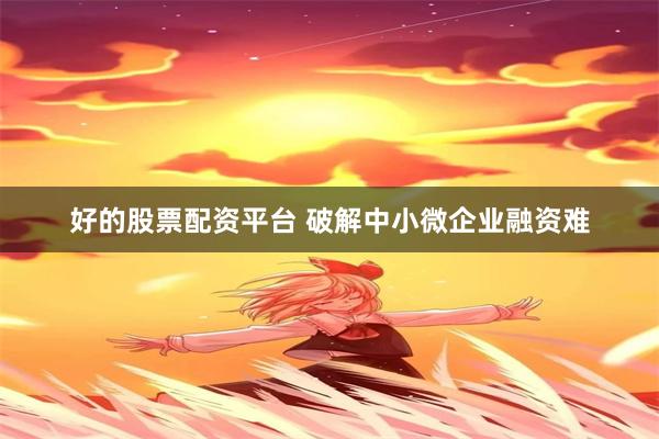 好的股票配资平台 破解中小微企业融资难
