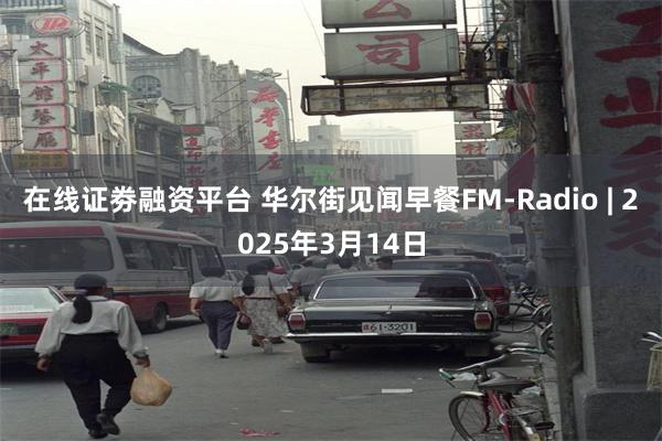 在线证劵融资平台 华尔街见闻早餐FM-Radio | 2025年3月14日