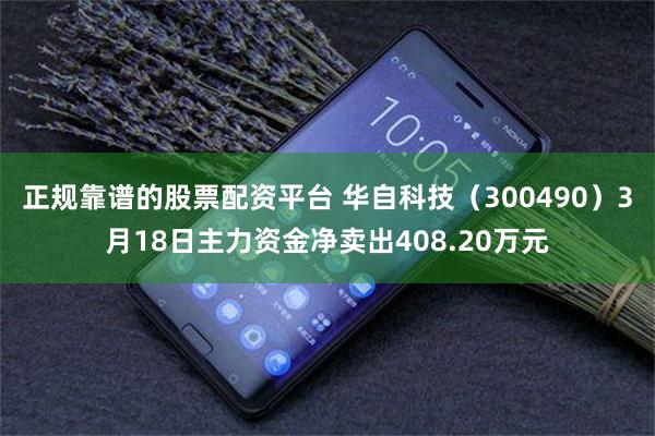 正规靠谱的股票配资平台 华自科技（300490）3月18日主力资金净卖出408.20万元