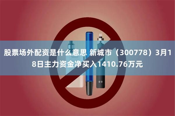 股票场外配资是什么意思 新城市（300778）3月18日主力资金净买入1410.76万元
