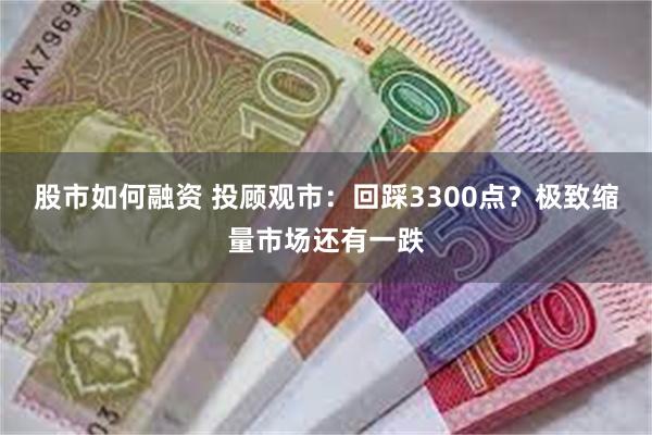 股市如何融资 投顾观市：回踩3300点？极致缩量市场还有一跌