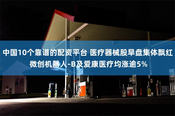 中国10个靠谱的配资平台 医疗器械股早盘集体飘红 微创机器人-B及爱康医疗均涨逾5%