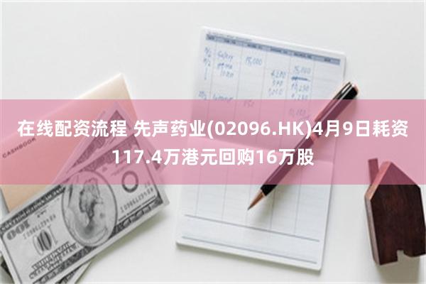 在线配资流程 先声药业(02096.HK)4月9日耗资117.4万港元回购16万股