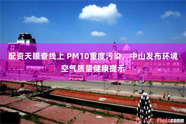 配资天眼查线上 PM10重度污染，中山发布环境空气质量健康提示