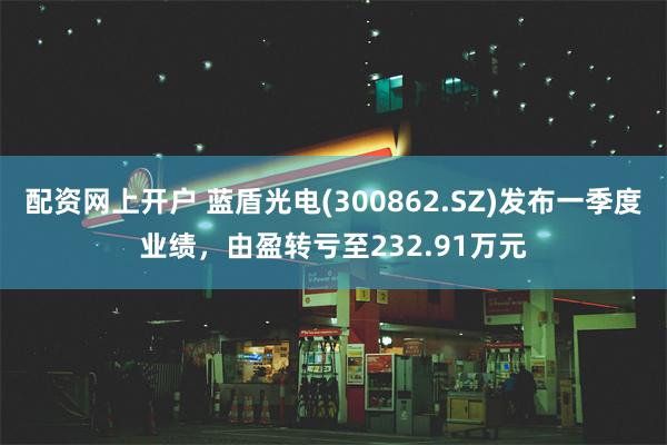 配资网上开户 蓝盾光电(300862.SZ)发布一季度业绩，由盈转亏至232.91万元