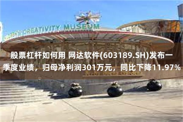 股票杠杆如何用 网达软件(603189.SH)发布一季度业绩，归母净利润301万元，同比下降11.97%