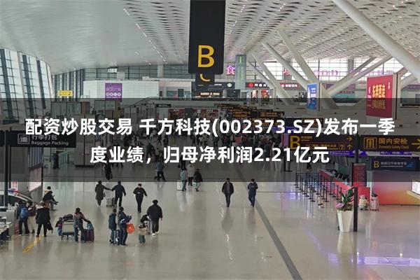 配资炒股交易 千方科技(002373.SZ)发布一季度业绩，归母净利润2.21亿元