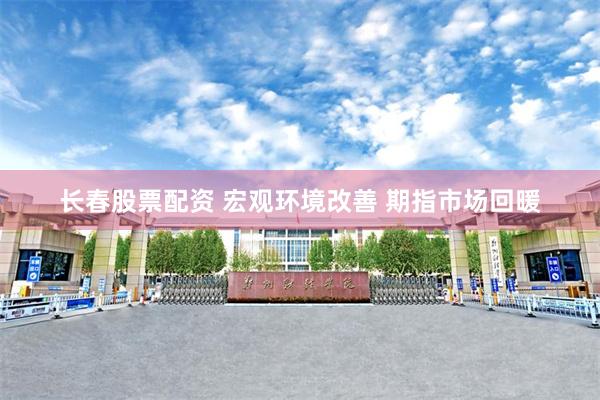 长春股票配资 宏观环境改善 期指市场回暖