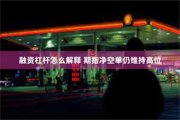 融资杠杆怎么解释 期指净空单仍维持高位