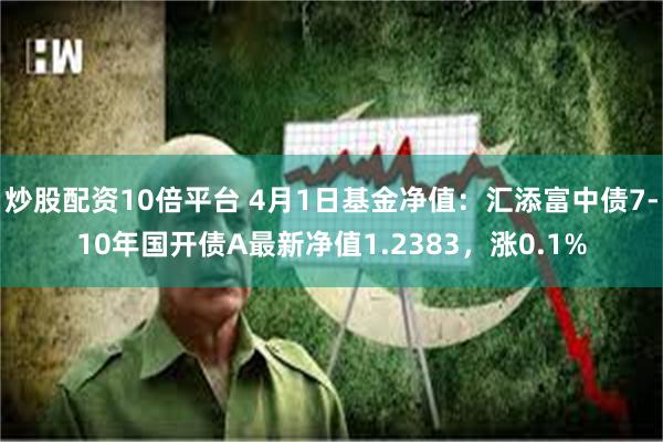 炒股配资10倍平台 4月1日基金净值：汇添富中债7-10年国开债A最新净值1.2383，涨0.1%