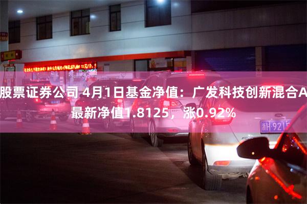 股票证券公司 4月1日基金净值：广发科技创新混合A最新净值1.8125，涨0.92%