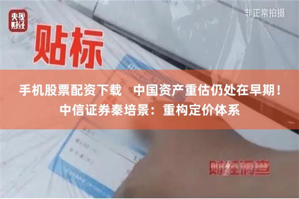 手机股票配资下载   中国资产重估仍处在早期！中信证券秦培景：重构定价体系