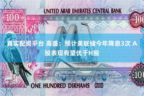 真实配资平台 高盛：预计美联储今年降息3次 A股表现有望优于H股