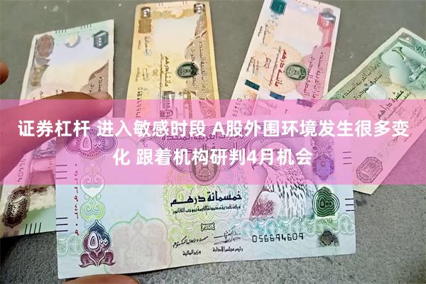 证券杠杆 进入敏感时段 A股外围环境发生很多变化 跟着机构研判4月机会